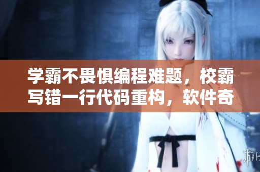 學霸不畏懼編程難題，校霸寫錯一行代碼重構(gòu)，軟件奇跡發(fā)生