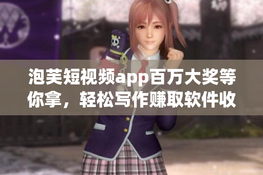 泡芙短視頻app百萬大獎等你拿，輕松寫作賺取軟件收益！