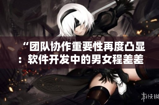 “團(tuán)隊(duì)協(xié)作重要性再度凸顯：軟件開發(fā)中的男女程差差差”