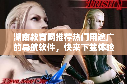湖南教育網(wǎng)推薦熱門用途廣的導(dǎo)航軟件，快來(lái)下載體驗(yàn)吧！