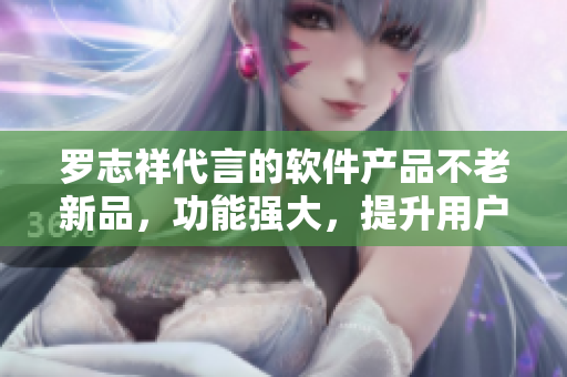 羅志祥代言的軟件產(chǎn)品不老新品，功能強大，提升用戶體驗