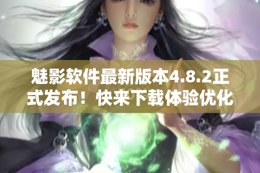魅影軟件最新版本4.8.2正式發(fā)布！快來(lái)下載體驗(yàn)優(yōu)化升級(jí)的全新功能