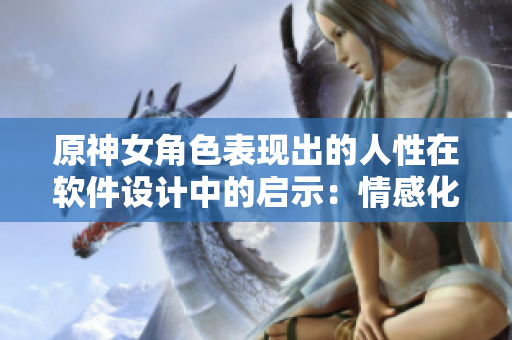原神女角色表現(xiàn)出的人性在軟件設(shè)計(jì)中的啟示：情感化交互設(shè)計(jì)的重要性。