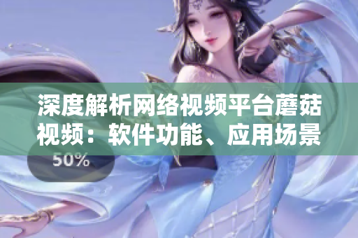 深度解析網(wǎng)絡(luò)視頻平臺(tái)蘑菇視頻：軟件功能、應(yīng)用場(chǎng)景及用戶體驗(yàn)