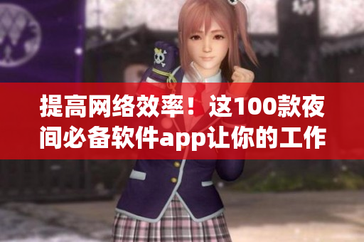 提高網(wǎng)絡(luò)效率！這100款夜間必備軟件app讓你的工作更高效