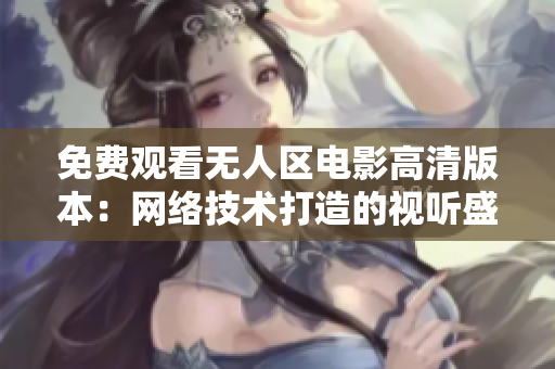 免費(fèi)觀看無(wú)人區(qū)電影高清版本：網(wǎng)絡(luò)技術(shù)打造的視聽(tīng)盛宴