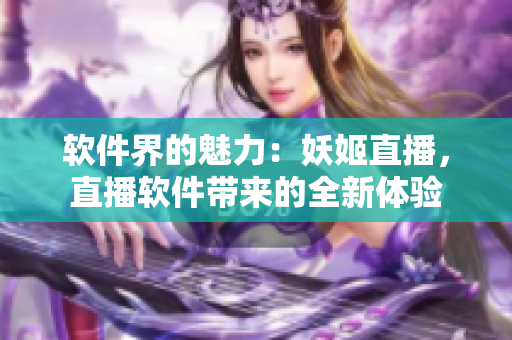 軟件界的魅力：妖姬直播，直播軟件帶來的全新體驗(yàn)