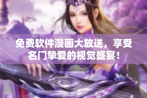 免費軟件漫畫大放送，享受名門摯愛的視覺盛宴！