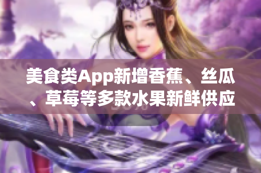 美食類App新增香蕉、絲瓜、草莓等多款水果新鮮供應(yīng)