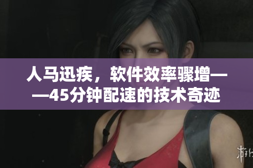 人馬迅疾，軟件效率驟增——45分鐘配速的技術(shù)奇跡