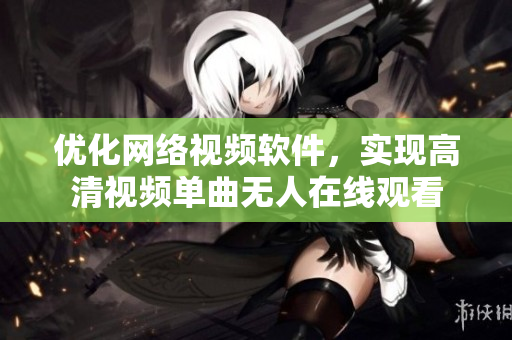 優(yōu)化網(wǎng)絡(luò)視頻軟件，實(shí)現(xiàn)高清視頻單曲無(wú)人在線觀看