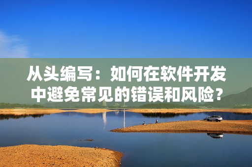 從頭編寫：如何在軟件開發(fā)中避免常見的錯誤和風險？