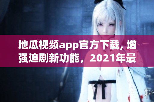 地瓜視頻app官方下載, 增強(qiáng)追劇新功能，2021年最新版上線！