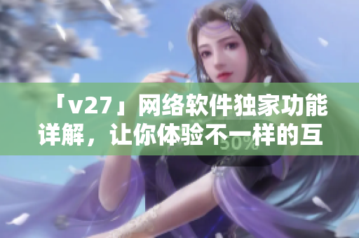 「v27」網(wǎng)絡(luò)軟件獨(dú)家功能詳解，讓你體驗(yàn)不一樣的互聯(lián)網(wǎng)世界