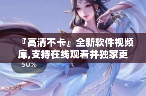 『高清不卡』全新軟件視頻庫,支持在線觀看并獨家更新！