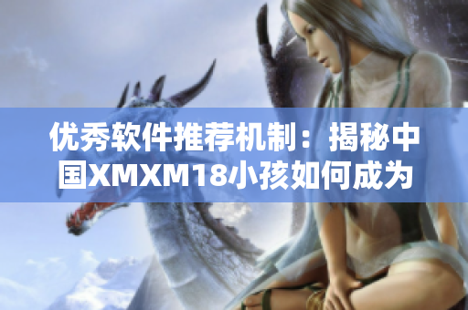 優(yōu)秀軟件推薦機(jī)制：揭秘中國(guó)XMXM18小孩如何成為最具價(jià)值的網(wǎng)絡(luò)軟件之一