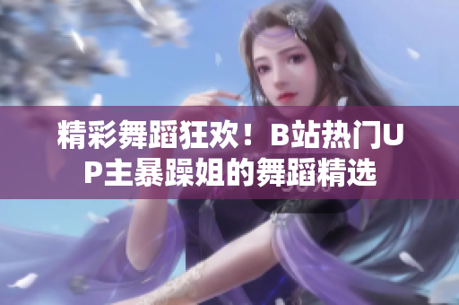 精彩舞蹈狂歡！B站熱門UP主暴躁姐的舞蹈精選
