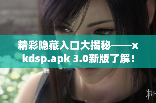 精彩隱藏入口大揭秘——xkdsp.apk 3.0新版了解！