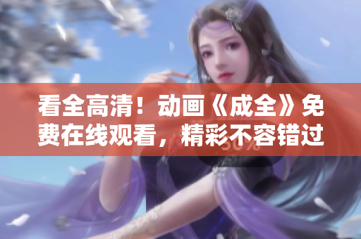 看全高清！動畫《成全》免費在線觀看，精彩不容錯過！