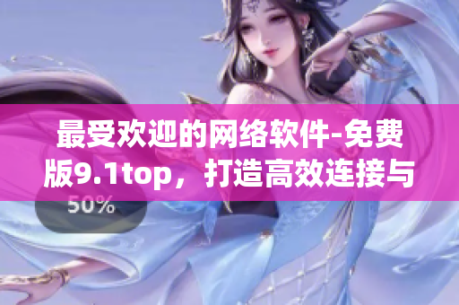 最受歡迎的網(wǎng)絡(luò)軟件-免費版9.1top，打造高效連接與安全保障