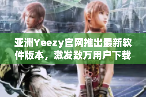 亞洲Yeezy官網(wǎng)推出最新軟件版本，激發(fā)數(shù)萬(wàn)用戶下載熱潮