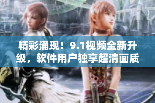 精彩涌現(xiàn)！9.1視頻全新升級，軟件用戶獨享超清畫質(zhì)！