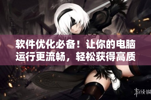 軟件優(yōu)化必備！讓你的電腦運行更流暢，輕松獲得高質(zhì)量素材！