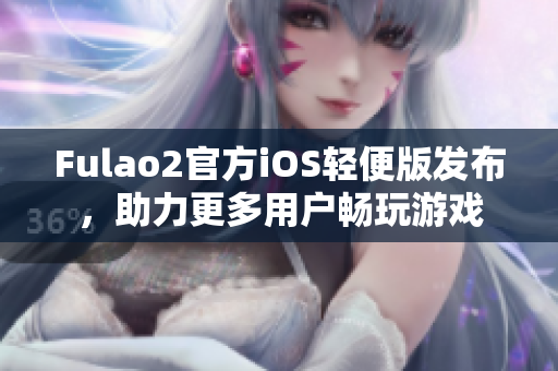 Fulao2官方iOS輕便版發(fā)布，助力更多用戶暢玩游戲