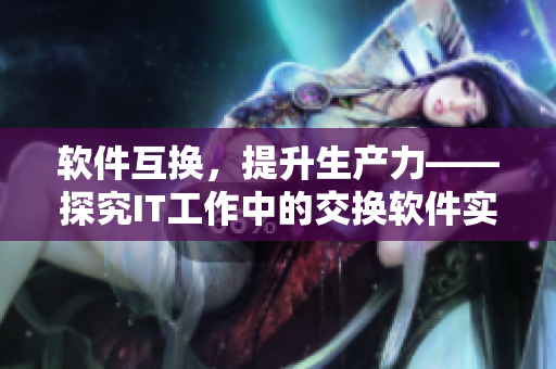軟件互換，提升生產(chǎn)力——探究IT工作中的交換軟件實(shí)踐