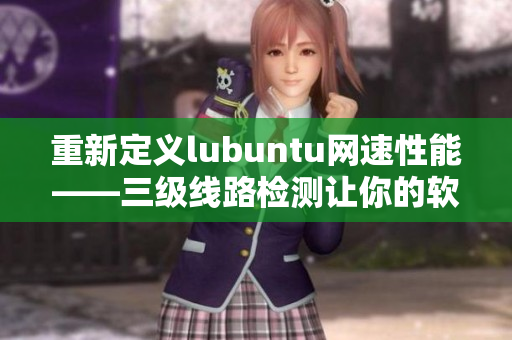 重新定義lubuntu網(wǎng)速性能——三級(jí)線路檢測(cè)讓你的軟件飛起來！