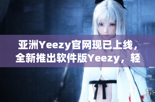 亞洲Yeezy官網(wǎng)現(xiàn)已上線，全新推出軟件版Yeezy，輕松打造個(gè)性化搭配！