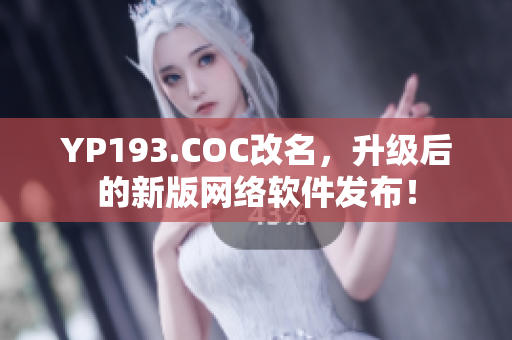 YP193.COC改名，升級(jí)后的新版網(wǎng)絡(luò)軟件發(fā)布！