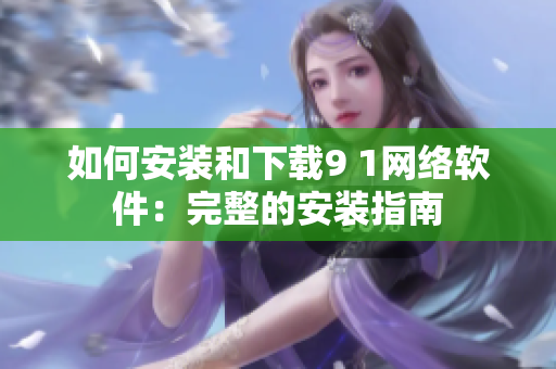 如何安裝和下載9 1網(wǎng)絡軟件：完整的安裝指南