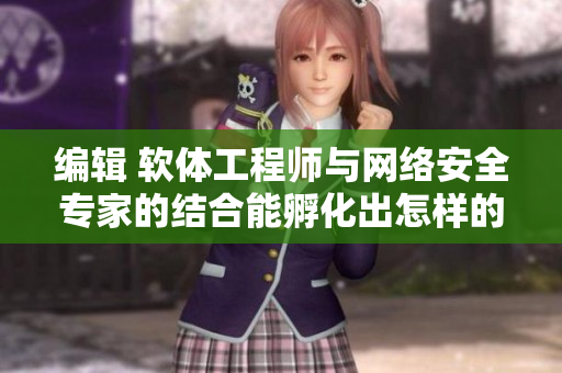 編輯 軟體工程師與網(wǎng)絡(luò)安全專家的結(jié)合能孵化出怎樣的新型技術(shù)？
