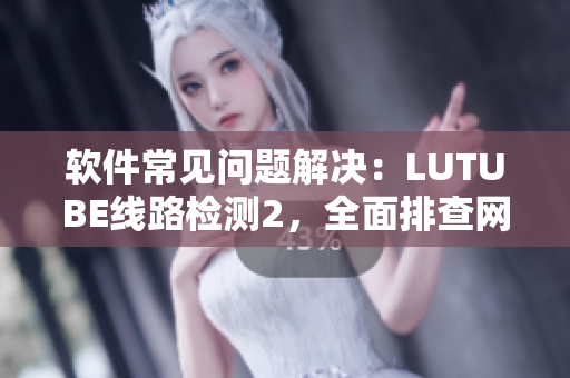 軟件常見(jiàn)問(wèn)題解決：LUTUBE線路檢測(cè)2，全面排查網(wǎng)絡(luò)軟件故障
