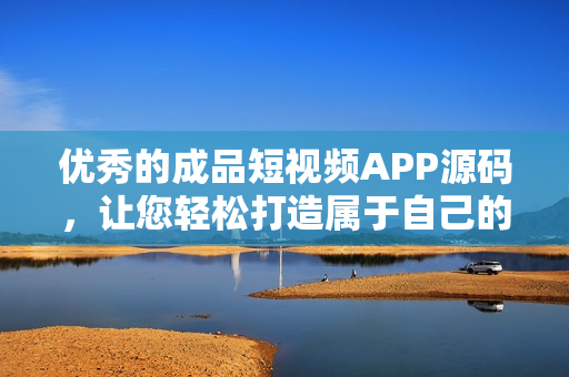 優(yōu)秀的成品短視頻APP源碼，讓您輕松打造屬于自己的短視頻平臺(tái)