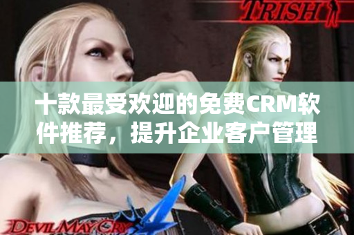 十款最受歡迎的免費(fèi)CRM軟件推薦，提升企業(yè)客戶(hù)管理效率