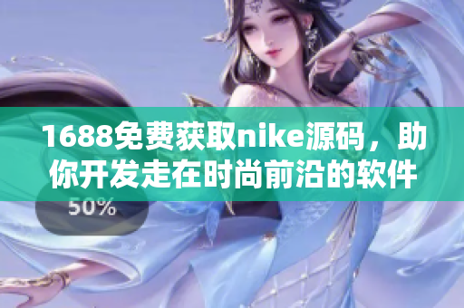 1688免費獲取nike源碼，助你開發(fā)走在時尚前沿的軟件