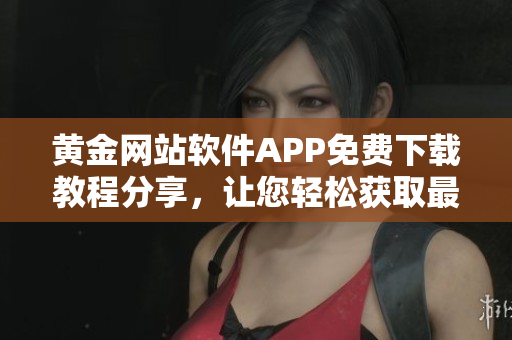 黃金網(wǎng)站軟件APP免費(fèi)下載教程分享，讓您輕松獲取最新軟件