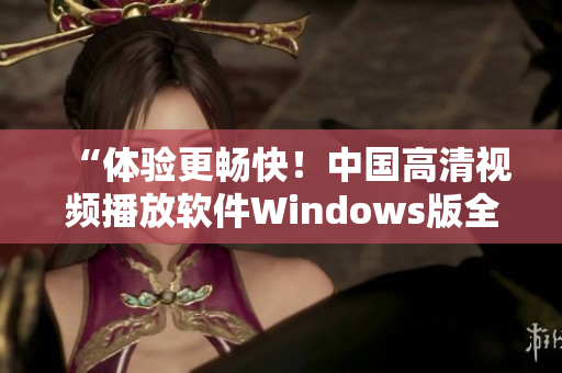“體驗(yàn)更暢快！中國(guó)高清視頻播放軟件Windows版全新上線(xiàn)”