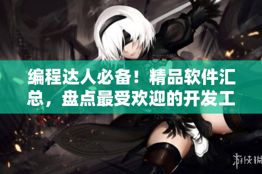 編程達(dá)人必備！精品軟件匯總，盤點最受歡迎的開發(fā)工具與實用資源