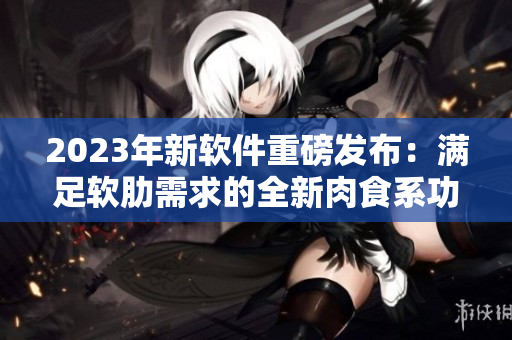 2023年新軟件重磅發(fā)布：滿足軟肋需求的全新肉食系功能上線！