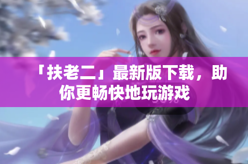 「扶老二」最新版下載，助你更暢快地玩游戲