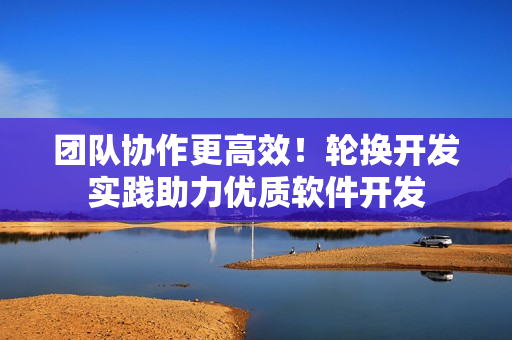 團隊協(xié)作更高效！輪換開發(fā)實踐助力優(yōu)質(zhì)軟件開發(fā)