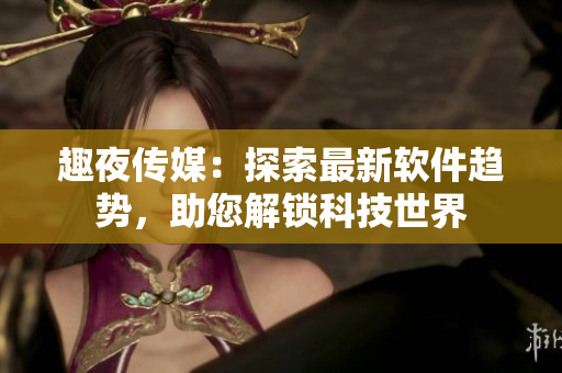 趣夜傳媒：探索最新軟件趨勢(shì)，助您解鎖科技世界