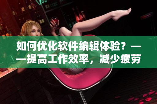 如何優(yōu)化軟件編輯體驗？——提高工作效率，減少疲勞感