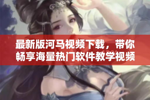 最新版河馬視頻下載，帶你暢享海量熱門軟件教學(xué)視頻！