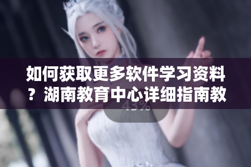 如何獲取更多軟件學(xué)習(xí)資料？湖南教育中心詳細(xì)指南教你如何做！
