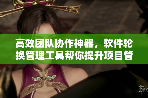 高效團(tuán)隊(duì)協(xié)作神器，軟件輪換管理工具幫你提升項(xiàng)目管理效率