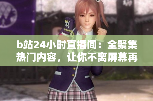 b站24小時(shí)直播間：全聚集熱門內(nèi)容，讓你不離屏幕再也不想推薦！
